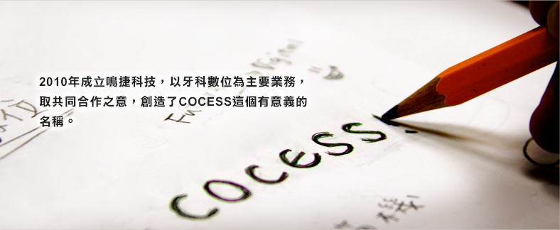 2010年成立鳴捷科技，以牙科數位為主要業務，取共同合作之意，創造了COCESS這個有意義的名稱。
	